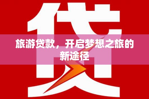 阳东旅游贷款，开启梦想之旅的新途径