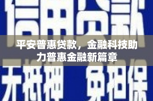 阳东平安普惠贷款，金融科技助力普惠金融新篇章