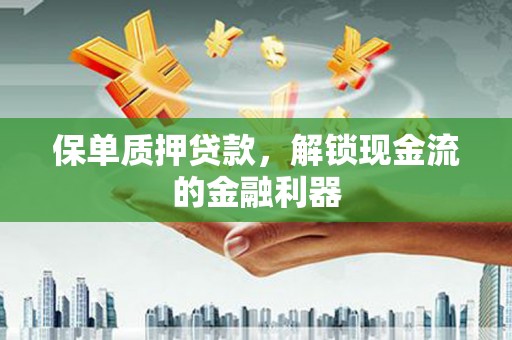 阳东保单质押贷款，解锁现金流的金融利器