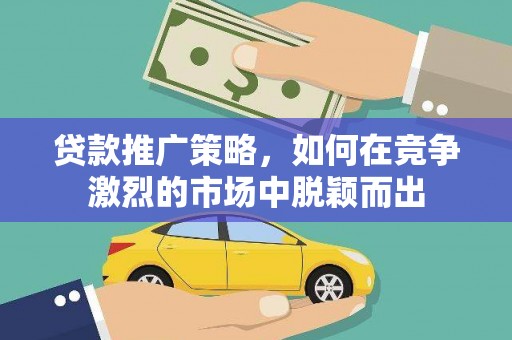阳东贷款推广策略，如何在竞争激烈的市场中脱颖而出