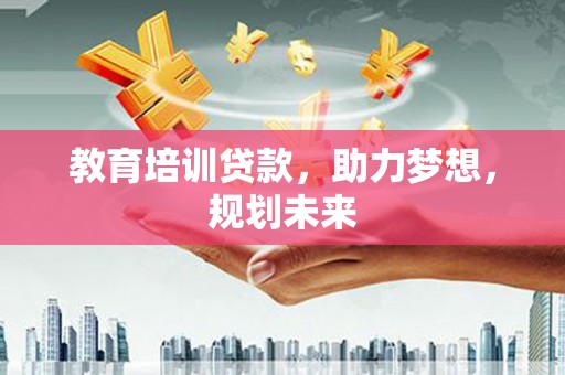 阳东教育培训贷款，助力梦想，规划未来