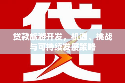 阳东贷款旅游开发，机遇、挑战与可持续发展策略