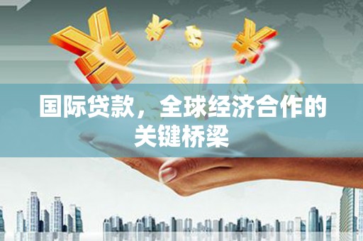阳东国际贷款，全球经济合作的关键桥梁