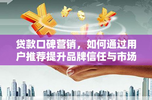阳东贷款口碑营销，如何通过用户推荐提升品牌信任与市场份额