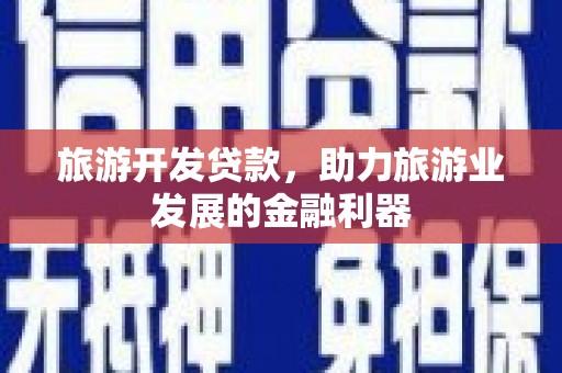 阳东旅游开发贷款，助力旅游业发展的金融利器