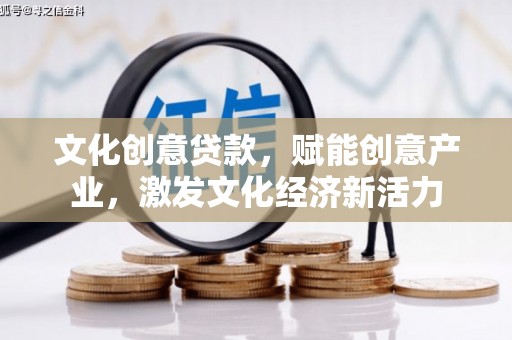 阳东文化创意贷款，赋能创意产业，激发文化经济新活力