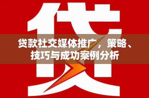 阳东贷款社交媒体推广，策略、技巧与成功案例分析