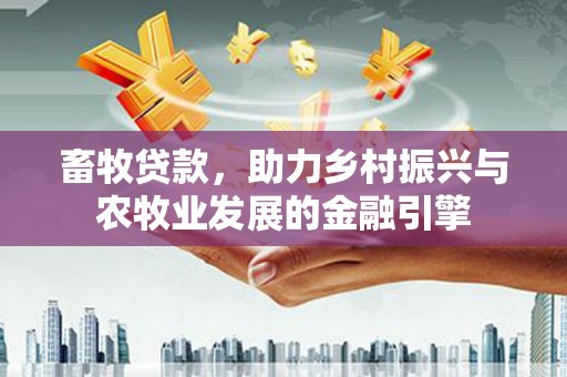 阳东畜牧贷款，助力乡村振兴与农牧业发展的金融引擎