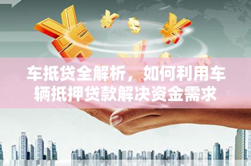 阳东车抵贷全解析，如何利用车辆抵押贷款解决资金需求
