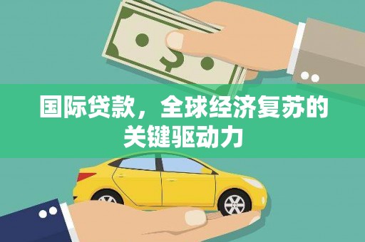 阳东国际贷款，全球经济复苏的关键驱动力