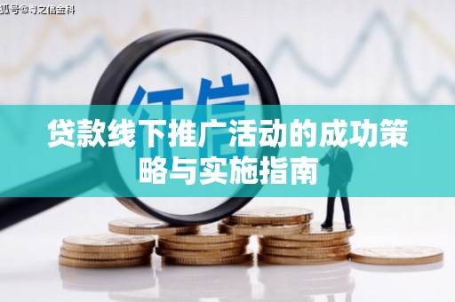 阳东贷款线下推广活动的成功策略与实施指南