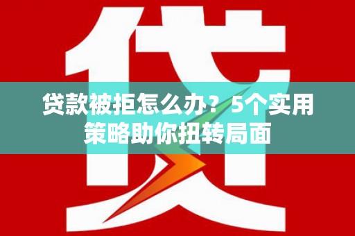 阳东贷款被拒怎么办？5个实用策略助你扭转局面