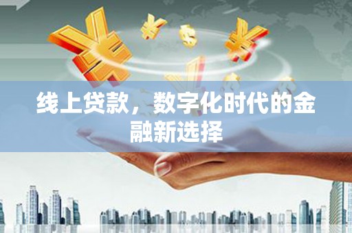 阳东线上贷款，数字化时代的金融新选择