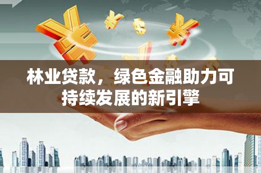 阳东林业贷款，绿色金融助力可持续发展的新引擎