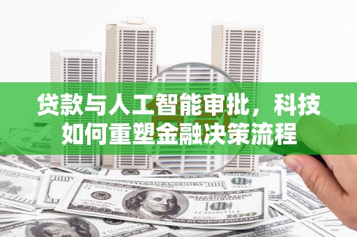 阳东贷款与人工智能审批，科技如何重塑金融决策流程
