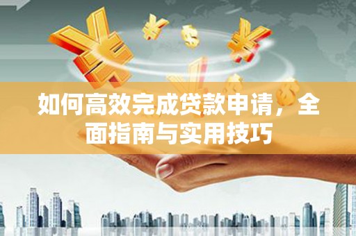 阳东如何高效完成贷款申请，全面指南与实用技巧