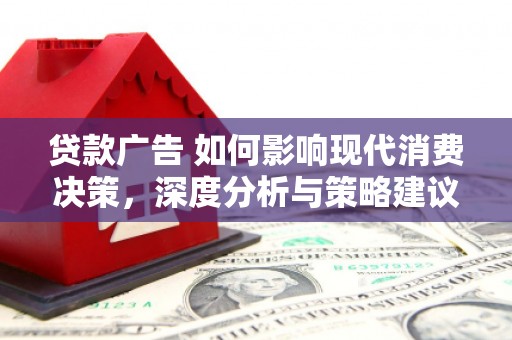 阳东贷款广告 如何影响现代消费决策，深度分析与策略建议