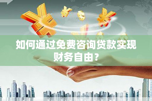 阳东如何通过免费咨询贷款实现财务自由？