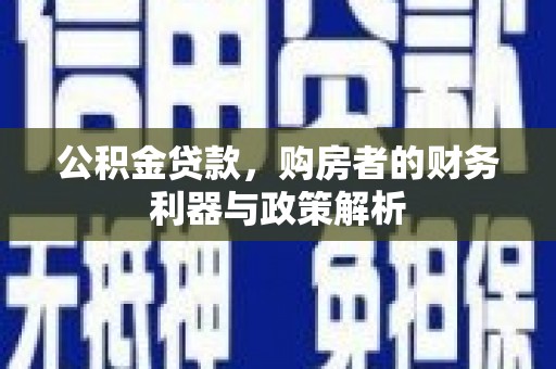 阳东公积金贷款，购房者的财务利器与政策解析