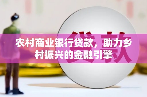 阳东农村商业银行贷款，助力乡村振兴的金融引擎