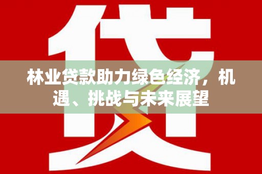 阳东林业贷款助力绿色经济，机遇、挑战与未来展望