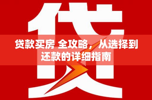 阳东贷款买房 全攻略，从选择到还款的详细指南