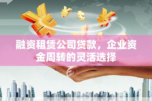 阳东融资租赁公司贷款，企业资金周转的灵活选择