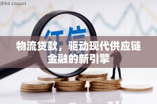 阳东物流贷款，驱动现代供应链金融的新引擎