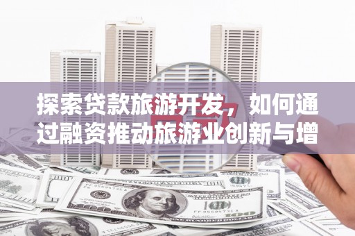 阳东探索贷款旅游开发，如何通过融资推动旅游业创新与增长