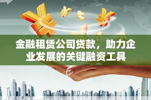 阳东金融租赁公司贷款，助力企业发展的关键融资工具