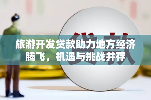 阳东旅游开发贷款助力地方经济腾飞，机遇与挑战并存