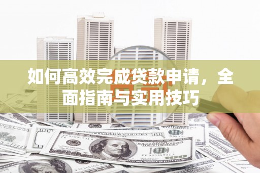 阳东如何高效完成贷款申请，全面指南与实用技巧