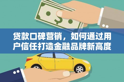 阳东贷款口碑营销，如何通过用户信任打造金融品牌新高度
