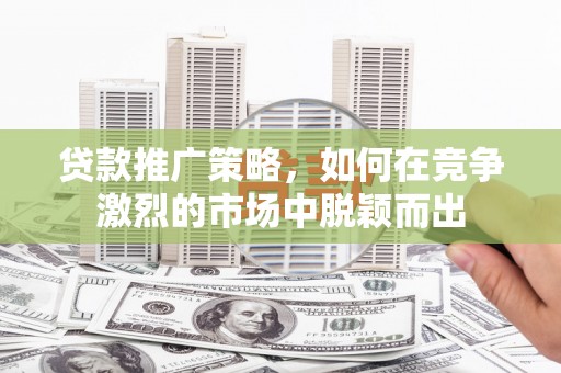 阳东贷款推广策略，如何在竞争激烈的市场中脱颖而出