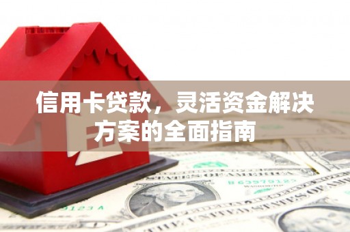 阳东信用卡贷款，灵活资金解决方案的全面指南