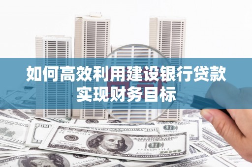 阳东如何高效利用建设银行贷款实现财务目标