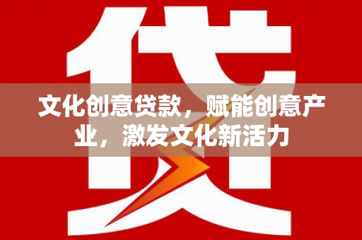 阳东文化创意贷款，赋能创意产业，激发文化新活力