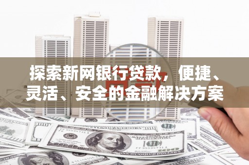 阳东探索新网银行贷款，便捷、灵活、安全的金融解决方案