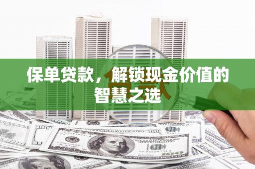 阳东保单贷款，解锁现金价值的智慧之选