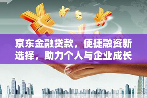 阳东京东金融贷款，便捷融资新选择，助力个人与企业成长