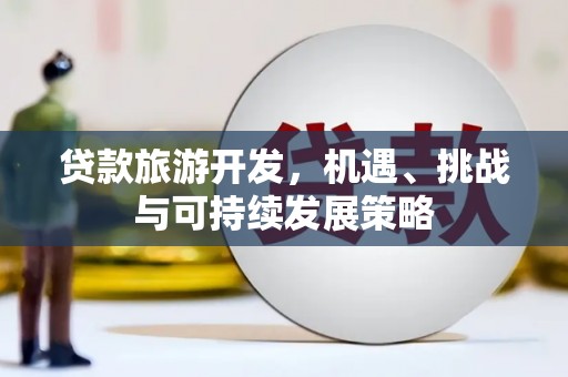 阳东贷款旅游开发，机遇、挑战与可持续发展策略