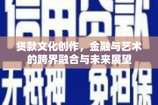 阳东贷款文化创作，金融与艺术的跨界融合与未来展望
