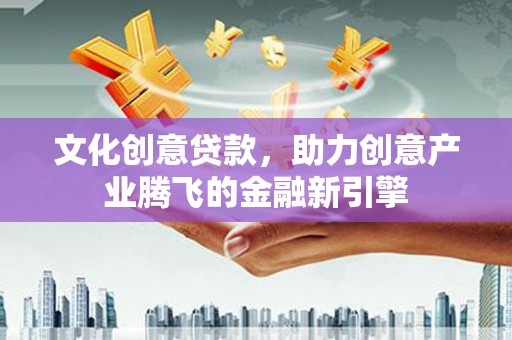 阳东文化创意贷款，助力创意产业腾飞的金融新引擎
