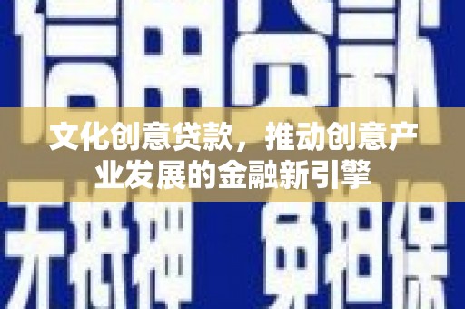 阳东文化创意贷款，推动创意产业发展的金融新引擎