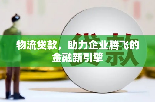 阳东物流贷款，助力企业腾飞的金融新引擎