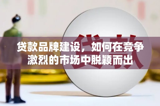 阳东贷款品牌建设，如何在竞争激烈的市场中脱颖而出