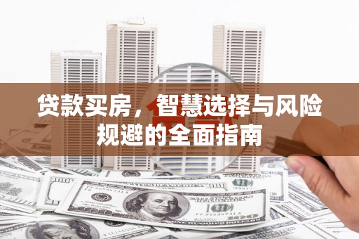 阳东贷款买房，智慧选择与风险规避的全面指南