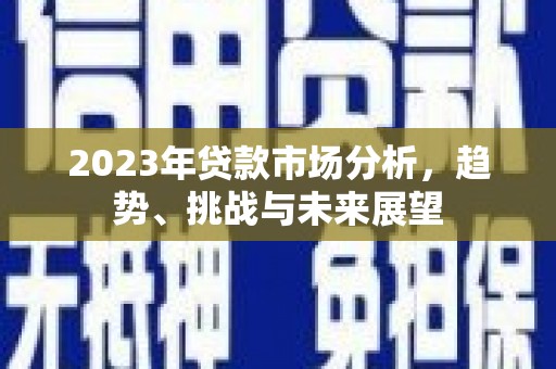阳东2023年贷款市场分析，趋势、挑战与未来展望