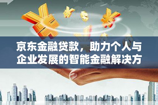 阳东京东金融贷款，助力个人与企业发展的智能金融解决方案