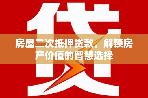 阳东房屋二次抵押贷款，解锁房产价值的智慧选择
